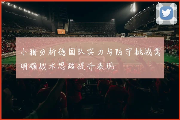 小猪分析德国队实力与防守挑战需明确战术思路提升表现