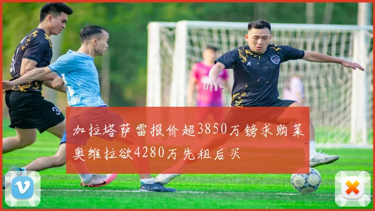 加拉塔萨雷报价超3850万镑求购莱奥维拉欲4280万先租后买