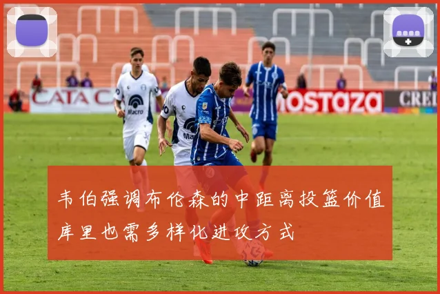 韦伯强调布伦森的中距离投篮价值库里也需多样化进攻方式