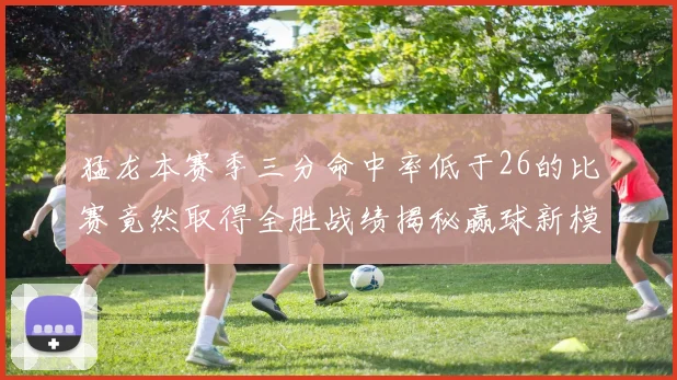 猛龙本赛季三分命中率低于26的比赛竟然取得全胜战绩揭秘赢球新模式