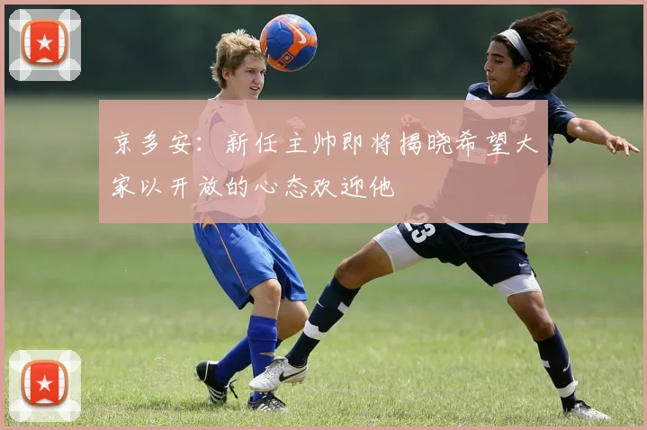 京多安：新任主帅即将揭晓希望大家以开放的心态欢迎他