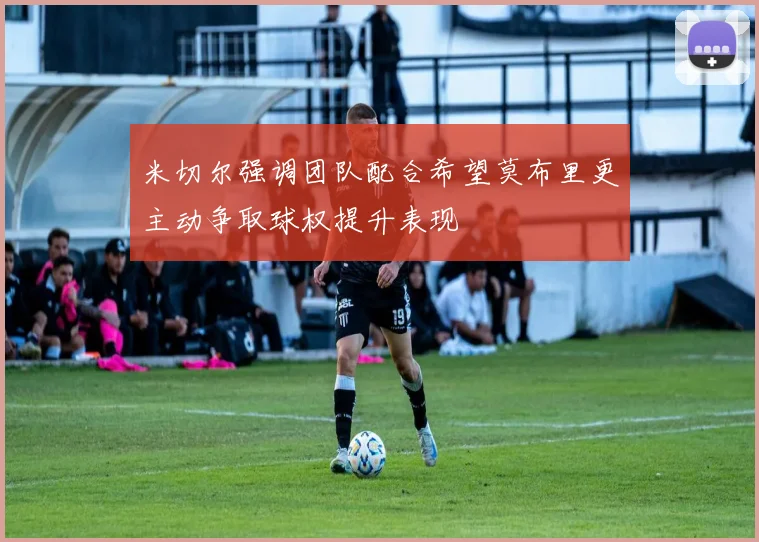 米切尔强调团队配合希望莫布里更主动争取球权提升表现