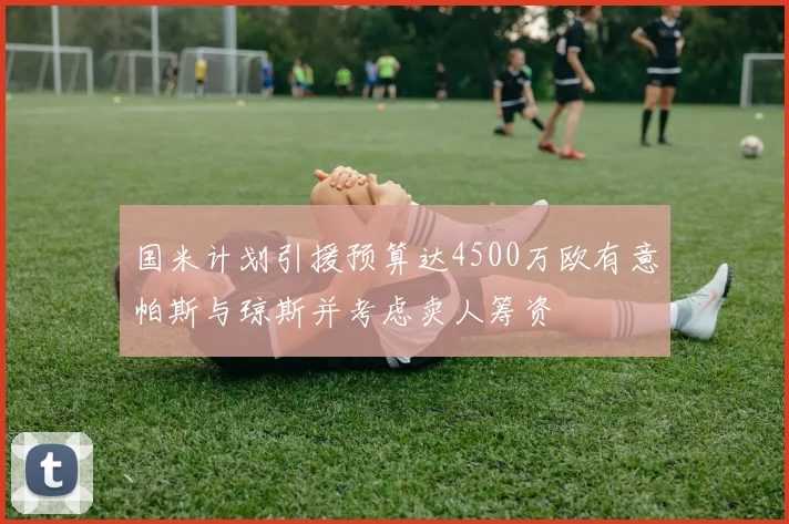 国米计划引援预算达4500万欧有意帕斯与琼斯并考虑卖人筹资