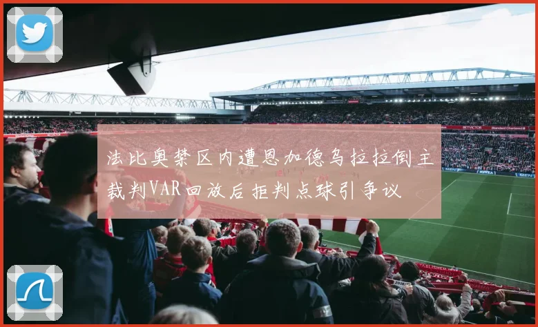 法比奥禁区内遭恩加德乌拉拉倒主裁判VAR回放后拒判点球引争议