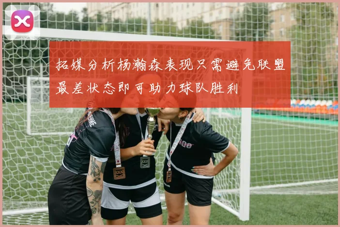 拓媒分析杨瀚森表现只需避免联盟最差状态即可助力球队胜利