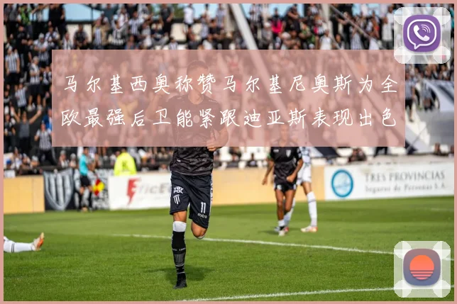 马尔基西奥称赞马尔基尼奥斯为全欧最强后卫能紧跟迪亚斯表现出色