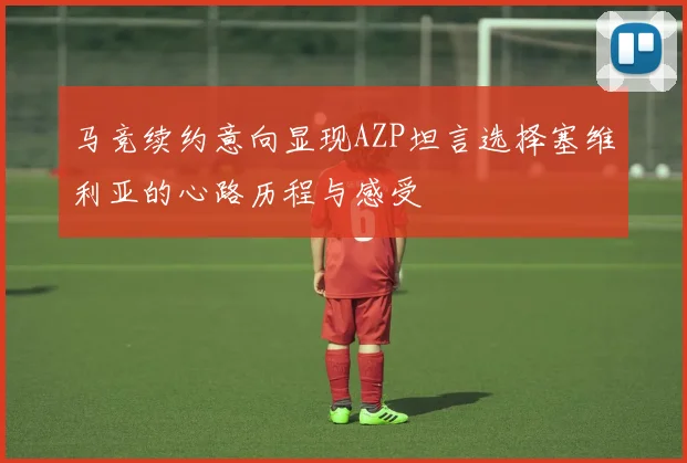 马竞续约意向显现AZP坦言选择塞维利亚的心路历程与感受