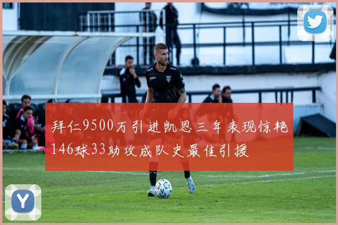 拜仁9500万引进凯恩三年表现惊艳146球33助攻成队史最佳引援