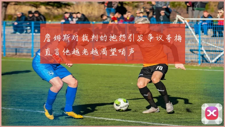 詹姆斯对裁判的抱怨引发争议夸梅直言他越老越渴望哨声