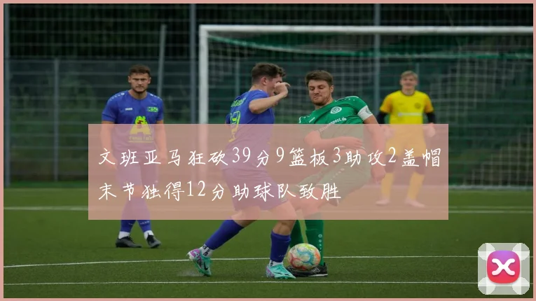 文班亚马狂砍39分9篮板3助攻2盖帽末节独得12分助球队致胜
